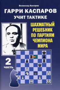 Гарри Каспаров учит тактике. 2 часть. Шахматный решебник по партиям чемпиона мира. Калиниченко Н.