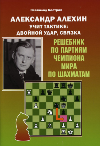 Александр Алехин учит тактике:двойной удар,связка.Решебник по партиям чемпионата. Костров В.