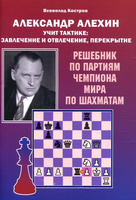 Александр Алехин учит тактике: завлечение и отвлечение, перекрытие. Решебник по партиям чемпиона мира по шахматам