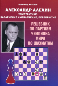 Александр Алехин учит тактике: завлечение и отвлечение, перекрытие. Решебник. Костров В.