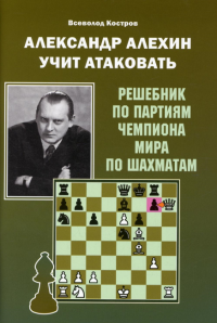 Александр Алехин учит атаковать.Решебник по партиям чемпиона мира по шахматам. Костров В.