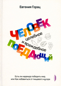 Горац Е.. Человек поедающий: целебное и враждебное. Есть ли надежда победить жир, или Как избавиться от пищевого мусора