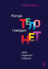 Матэ Г.. Когда тело говорит "нет": цена скрытого стресса