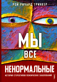 Гринкер Р. Р.. Мы все ненормальные: история стереотипов психических заболеваний