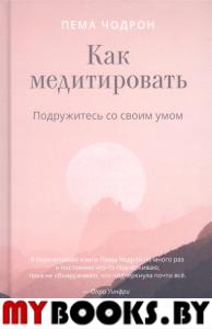 Как медитировать. Подружитесь со своим умом. Практическое руководство. Пема Чодрон