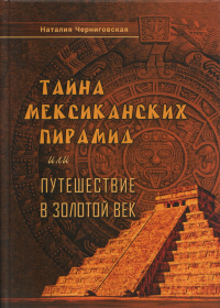 Тайна мексиканских пирамид, или путешествие в Золоой век человечества. Черниговская Н.