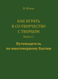 Как играть в Со-Творчество с Творцом. Книга 1. Путеводитель по многомерному Бытию