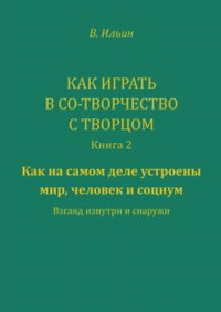 Как играть в Со-Творчество с Творцом. Книга 2. Как на самом деле устроены мир, человек и социум. Взгляд изнутри и снаружи