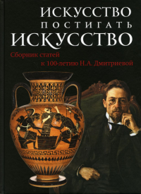 Искусство постигать искусство. Сборник статей к 100-летию Дмитриевой Н.А. (Ред. Бусев М.А.)