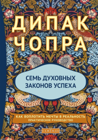 Семь Духовных Законов Успеха: Как воплотить мечты в реальность. Практическое руководство (пер.). Чопра Д.