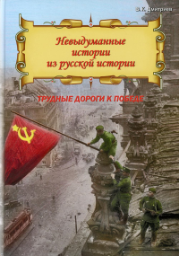 Невыдуманные истории из русской истории: Трудные дороги к победе. Малоизвестные эпизоды Великой Отечественной. Дмитриев В.К.