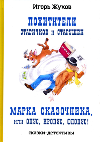 Жуков И.А.. Похитители старичков и старушек; Марка сказочника, или Опус, Кропус, Флопус! (сказки-детективы)