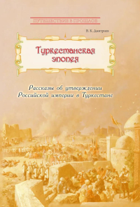Туркестанская эпопея. Рассказы об утверждении Российской империи в Туркестане. Дмитриев В.К.