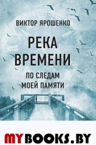 Река времени. По следам моей памяти. Ярошенко В.Н.