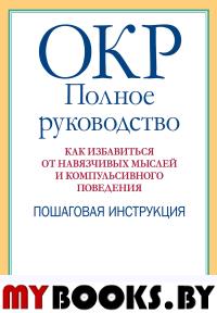 ОКР: полное руководство. Как избавиться от навязчивых мыслей и компульсивного поведения. Пошаговая инструкция