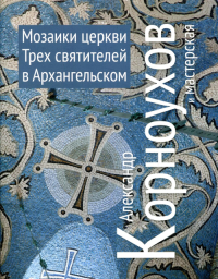 Мозаики церквей Трех Святителей в Архангельском. Александр Корноухов и мастерская. Корноухов А.