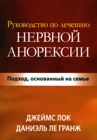 Ле Гранж Д., Лок Дж.Д.. Руководство по лечению нервной анорексии. Подход, основанный на семье