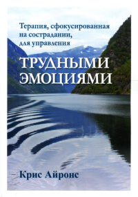 Терапия, сфокусированная на сострадании, для управления трудными эмоциями. Айронс К.