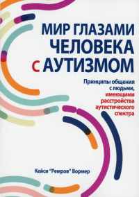 Мир глазами человека с аутизмом. Принципы общения с людьми, имеющими расстройства аутистического спектра