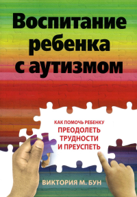 Воспитание ребенка с аутизмом. Как помочь ребенку преодолеть трудности и преуспеть