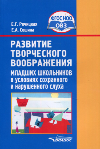 Развитие творческого воображения младших школьников в условиях сохранного и нарушенного слуха: Учебное пособие. 3-е изд., испр. и доп. . Речицкая Е.Г., Сошина Е.А.Владос