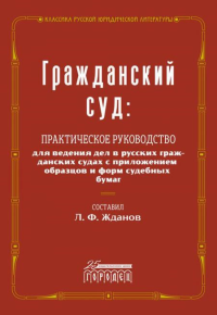 Сост. Жданов Л.Ф.. Гражданский суд: практическое руководство для ведения дел в русских гражданских судах с приложением образцов и форм судебных бумаг