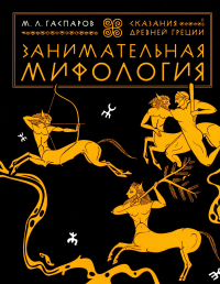 Гаспаров М.Л.. Занимательная мифология. Сказания Древней Греции