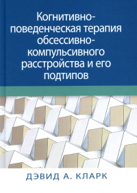 Когнитивно-поведенческая терапия обсессивно-компульсивного расстройства и его подтипов. Кларк Д