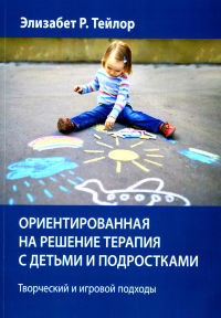 Ориентированная на решение терапия с детьми и подростками. Творческий и игровой подходы. Тейлор Э.Р.