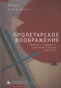 Пролетарское воображение. Личность, модерность, сакральное в России, 1910–1925 Стейнберг М.