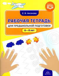 Рабочая тетрадь для предшкольной подготовки 6-8 лет . Аксенова Е.