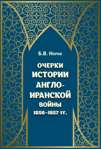 Очерки истории Англо-иранской войны 1856-1857 гг.. Норик Б.В.