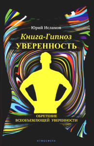 Книга-гипноз на Уверенность. Обретение всеобъемлющей уверенности. Исламов Ю.В.