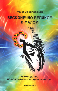 Бесконечно великое в малом. Руководство по божественному целительству. Соболевская М.