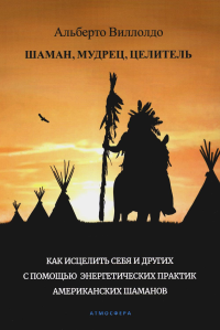 Шаман, мудрец, целитель. Как исцелить себя и других с помощью энергетических практик американских шаманов