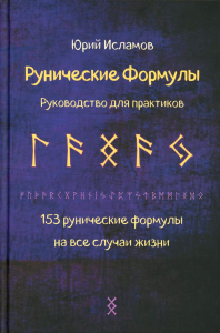 Рунические формулы. Руководство для практиков. 153 рунические формулы на все случаи жизни. Исламов Ю.В.
