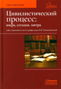 Цивилистический процесс: вчера, сегодня, завтра. Liber Amicorum в честь профессора И.В. Решетниковой