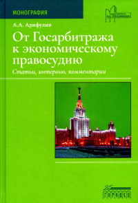 От Госарбитража к экономическому правосудию. Статьи, интервью, комментарии. 2-е изд., доп. Арифулин А.А