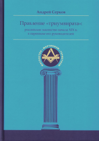 Правление "триумвирата": российское масонство начала XIX в. в переписке его руководителей. Серков А.