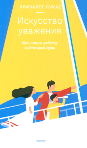 Искусство уважения. Как помочь ребенку найти свой путь. Лукас Элизабет