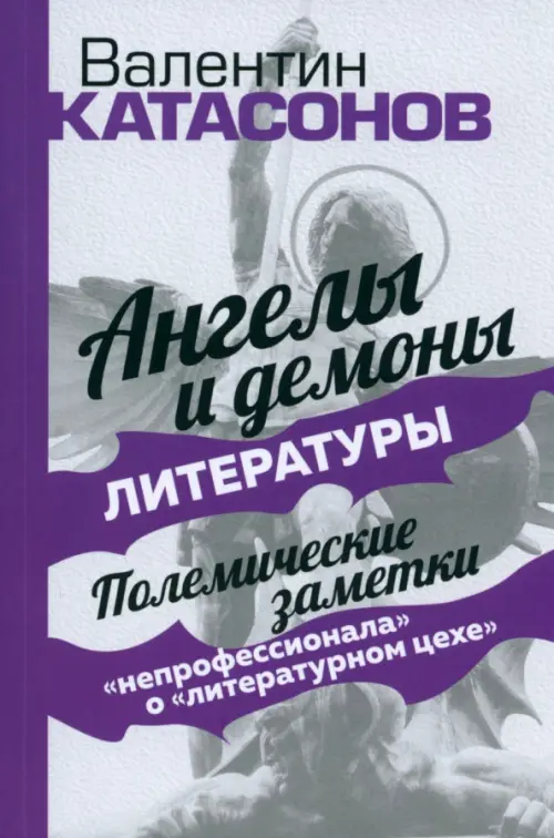 Ангелы и демоны литературы. Полемические заметки "непрофессионала" о "литературном цехе". Катасонов Валентин Юрьевич