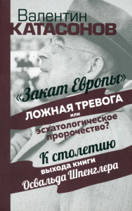 Закат Европы": ложная тревога или эсхатологическое пророчество? К столетию выхода книги Осфальда Шпенглера. Катасонов В.Ю.