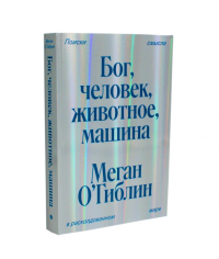 Бог, человек, животное, машина. Поиски смысла в расколдованном мире. Меган О’Гиблин