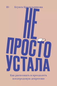 Не просто устала. Как распознать и преодолеть послеродовую депрессию. (переиздание). Ксения Красильникова