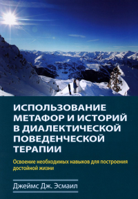 Использование метафор и историй в диалектической поведенческой терапии. Освоение необходимых навыков для построения достойной жизни. Эсмаил Дж.Дж