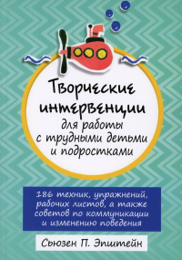 Эпштейн С.П.. Творческие интервенции для работы с трудными детьми и подростками: 186 техник, упражнений, рабочих листов, а также советов по коммуникации и изменению