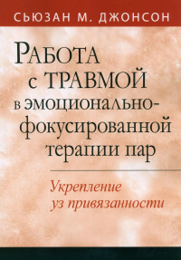 Работа с травмой в эмоционально-фокусированной терапии пар. Укрепление уз привязанности. Джонсон С.М.