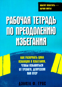 Рабочая тетрадь по преодолению избегания. Как разорвать цикл изоляции и избегания, чтобы избавиться от тревоги, депрессии или ПТСР. Грос Д.Ф