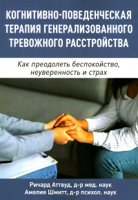 Когнитивно-поведенческая терапия генерализованного тревожного расстройства. Как преодолеть беспокойство, неуверенность и страх. Аттвуд Р., Шмитт А.