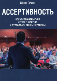 Ассертивность: искусство общаться с уверенностью и отстаивать личные границы. Гарсия Дж.